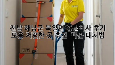 전남 해남군 북일면 용달이사 후기 모음: 저렴한 곳 추천 & 파손 대처법! 🚚📦